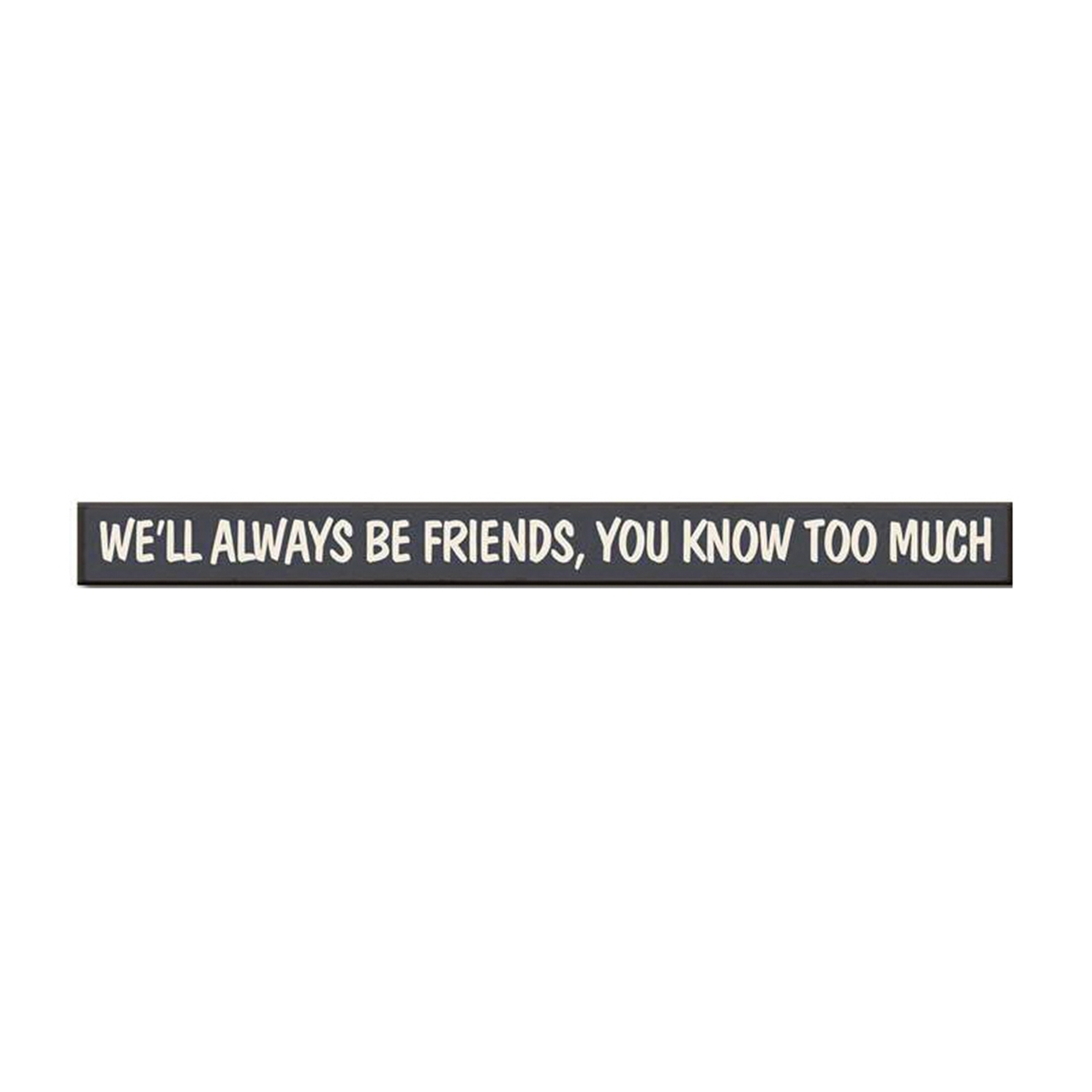 My Word 74773 My Word Skinnies 74773 Sign, WE'LL ALWAYS BE FRIENDS, YOU KNOW TOO MUCH - 1